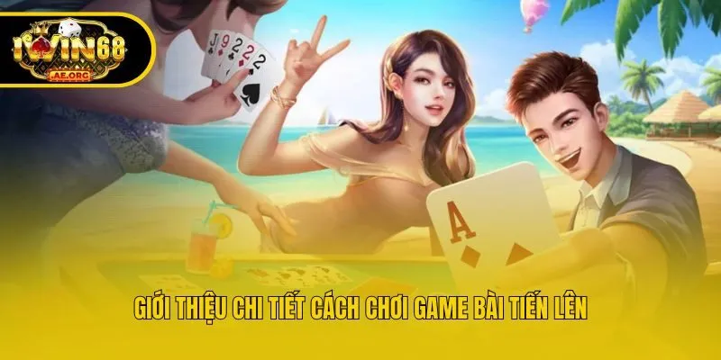 Giới thiệu chi tiết cách chơi game bài Tiến Lên